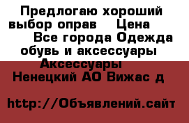 Предлогаю хороший выбор оправ  › Цена ­ 1 000 - Все города Одежда, обувь и аксессуары » Аксессуары   . Ненецкий АО,Вижас д.